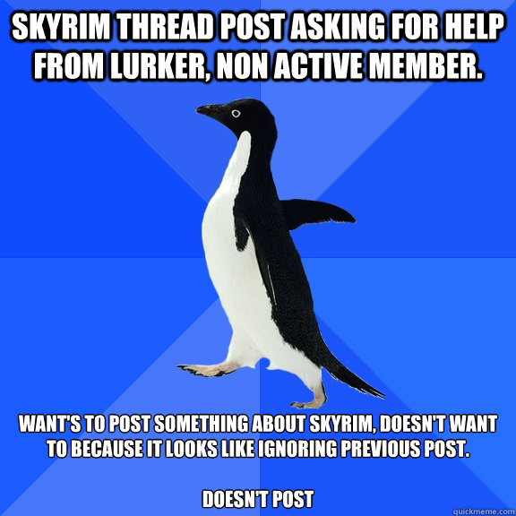Skyrim thread post asking for help from lurker, non active member. want's to post something about skyrim, doesn't want to because it looks like ignoring previous post.

Doesn't post  Socially Awkward Penguin
