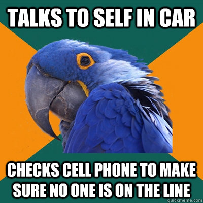 Talks to self in car Checks cell phone to make sure no one is on the line  Paranoid Parrot