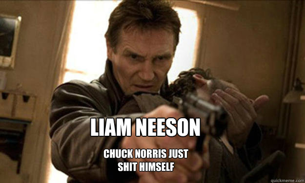 LIAM NEESON Chuck norris just shit himself - LIAM NEESON Chuck norris just shit himself  Liam Neeson Badass