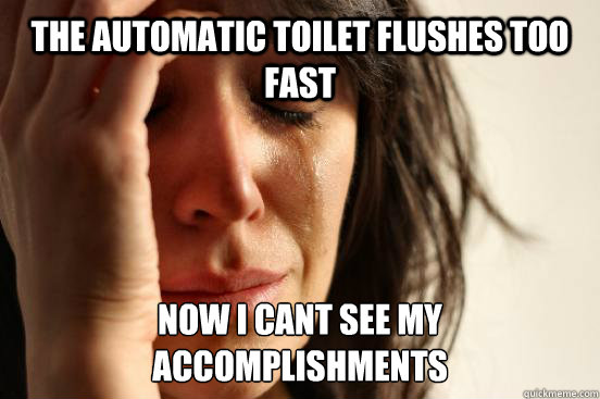 The automatic toilet flushes too fast  now i cant see my
accomplishments  First World Problems
