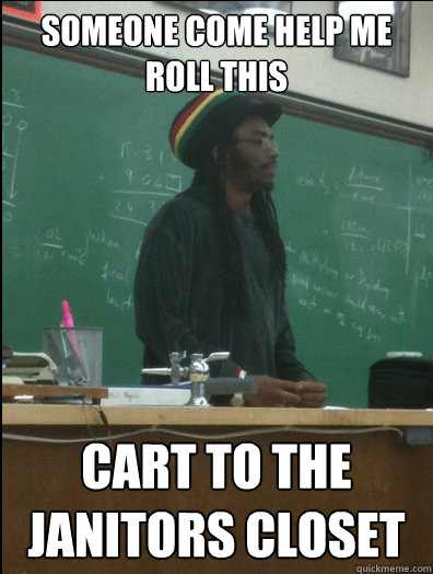 Someone come help me roll this cart to the janitors closet  Rasta Science Teacher