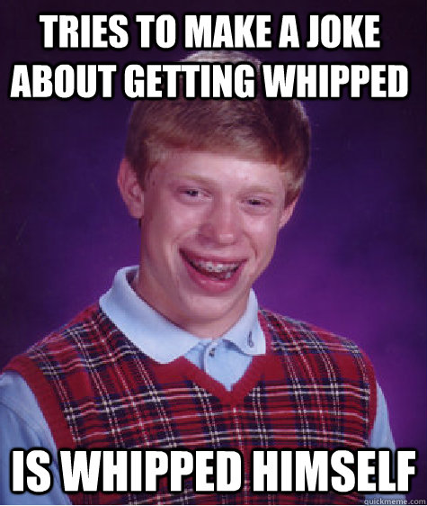 tries to make a joke about getting whipped is whipped himself  Bad Luck Brain