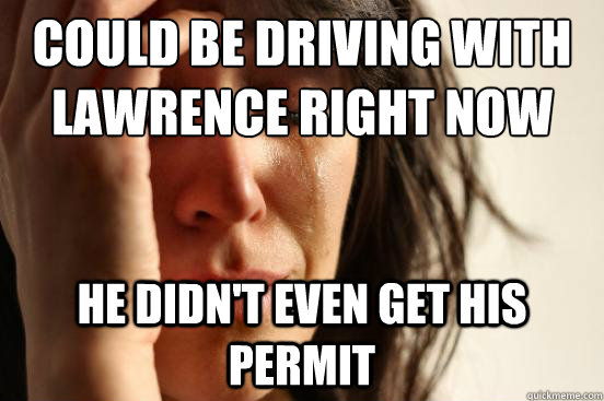 could be driving with lawrence right now he didn't even get his permit  First World Problems