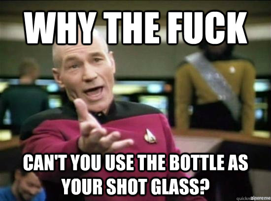 Why the fuck can't you use the bottle as your shot glass?  Annoyed Picard HD