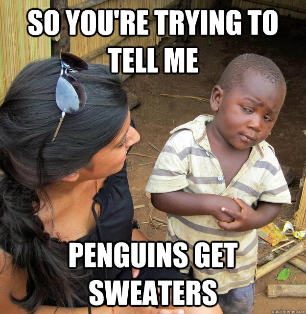 So you're trying to tell me penguins get sweaters  Skeptical African Kid