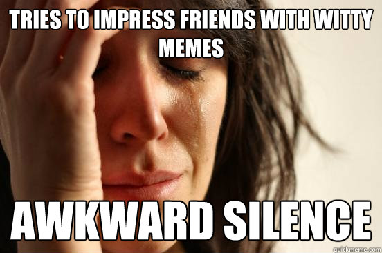 Tries to impress friends with witty memes awkward silence  First World Problems