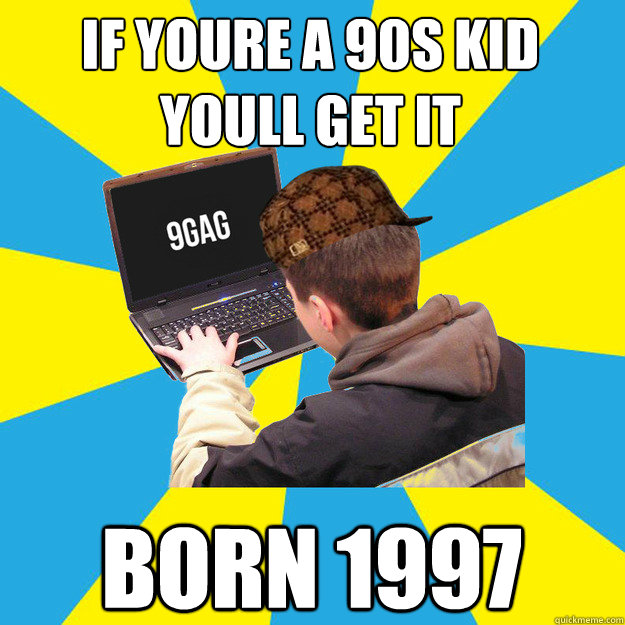 If you´re a 90s kid you´ll get it born 1997  9fag
