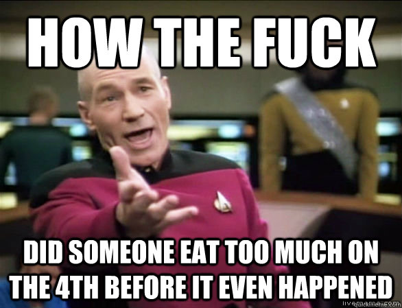 How the fuck Did someone eat too much on the 4th before it even happened  Annoyed Picard HD
