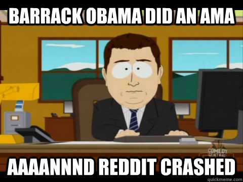 Barrack obama did an AMA Aaaannnd reddit crashed  Aaand its gone