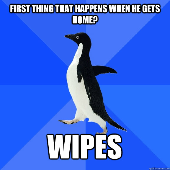 First thing that happens when he gets home? Wipes    Socially Awkward Penguin