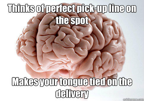 Thinks of perfect pick-up line on the spot Makes your tongue tied on the delivery - Thinks of perfect pick-up line on the spot Makes your tongue tied on the delivery  Scumbag Brain