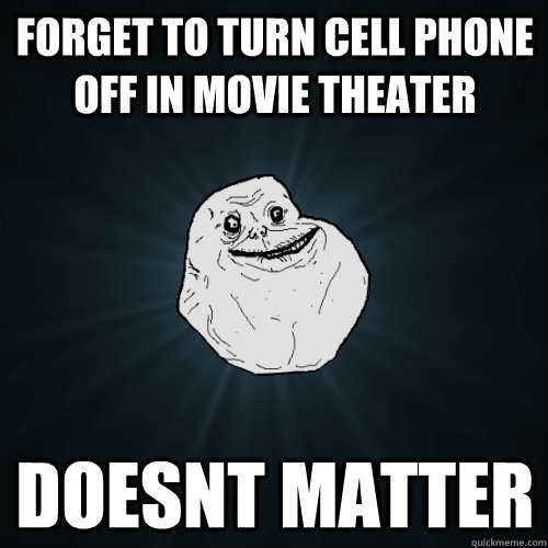 Forget to turn cell phone off in movie theater DOESNT MATTER  Forever Alone