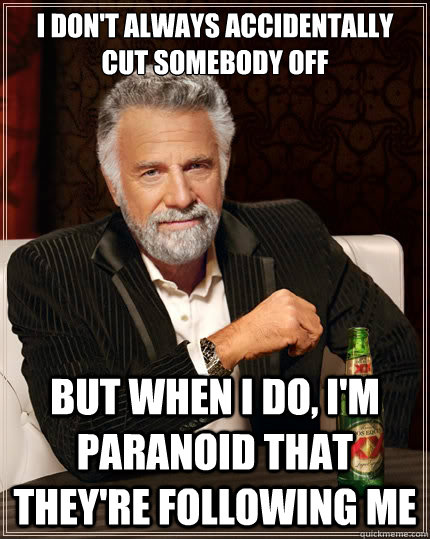 I don't always accidentally cut somebody off But when i do, I'm paranoid that they're following me  The Most Interesting Man In The World