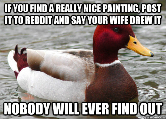 if you find a really nice painting, post it to reddit and say your wife drew it Nobody will ever find out  Malicious Advice Mallard