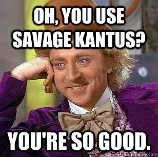 Oh, you use savage kantus? you're so good.  Condescending Wonka