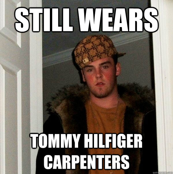 Still wears Tommy Hilfiger carpenters  Scumbag Steve