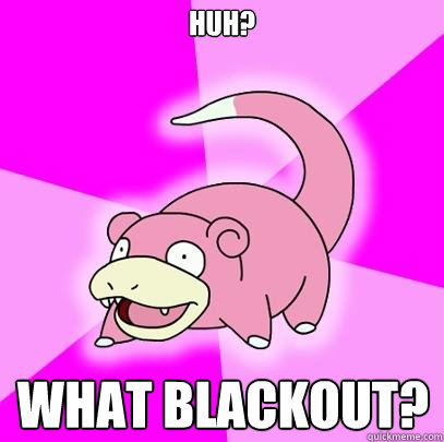 huh? what blackout?  Slowpoke