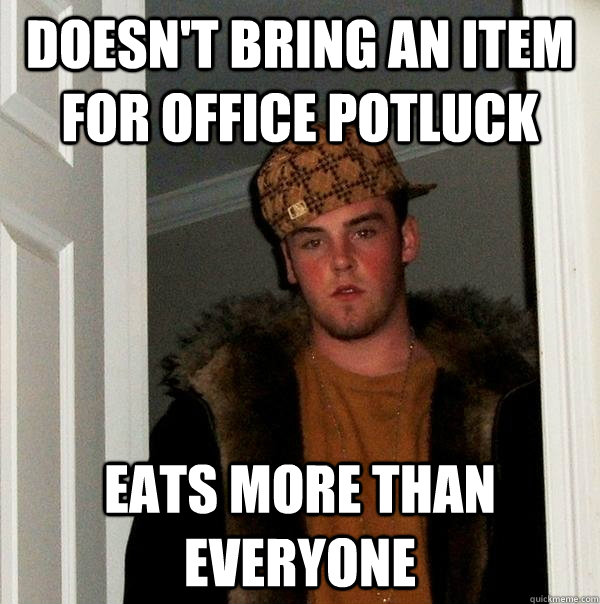 DOESN'T BRING AN ITEM FOR OFFICE POTLUCK EATS MORE THAN EVERYONE - DOESN'T BRING AN ITEM FOR OFFICE POTLUCK EATS MORE THAN EVERYONE  Scumbag Steve