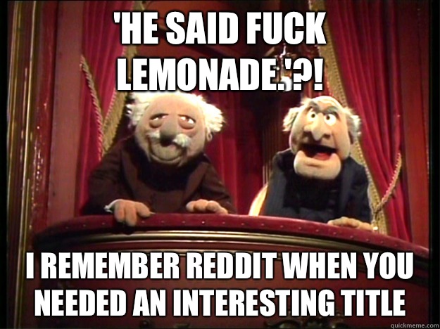 'He said fuck lemonade.'?! I remember Reddit when you needed an interesting title  Muppets Old men