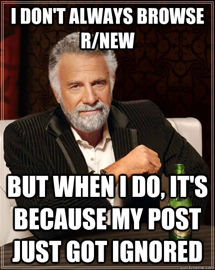 I don't always browse r/new but when I do, it's because my post just got ignored  The Most Interesting Man In The World