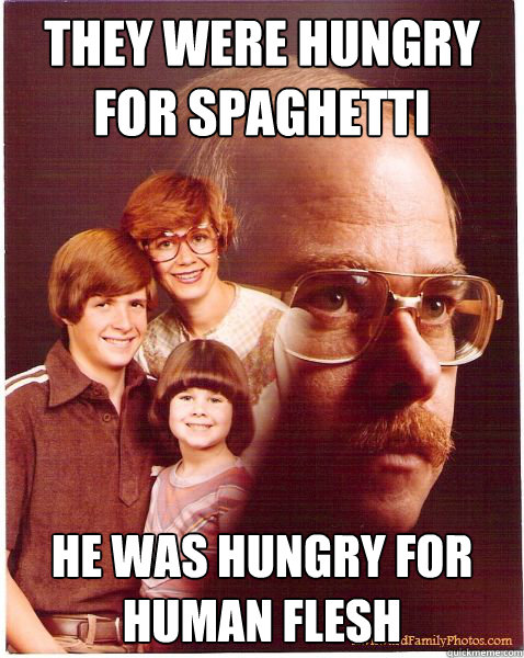 They were hungry for spaghetti he was hungry for human flesh  Vengeance Dad