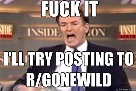 fuck it I'll try posting to r/gonewild  Fuck It Bill OReilly