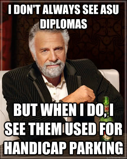 I don't always see ASU Diplomas but when i do, I see them used for handicap parking  The Most Interesting Man In The World