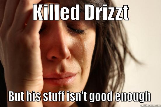          KILLED DRIZZT          BUT HIS STUFF ISN'T GOOD ENOUGH First World Problems