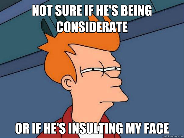 Not sure if he's being considerate Or if he's insulting my face  Futurama Fry