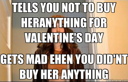 TELLS YOU NOT TO BUY HERANYTHING FOR VALENTINE'S DAY GETS MAD EHEN YOU DID'NT BUY HER ANYTHING  Scumbag Stacy