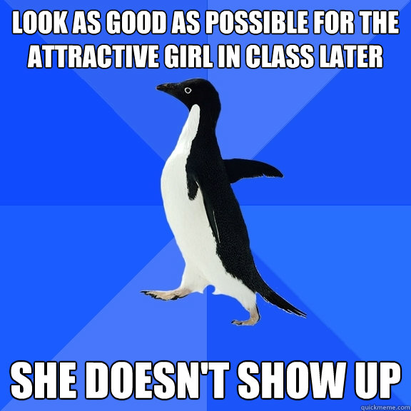 Look as good as possible for the attractive girl in class later She doesn't show up  Socially Awkward Penguin
