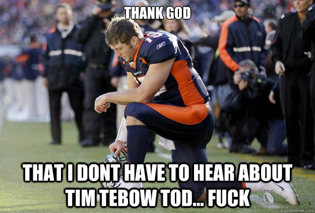 Thank God that I dont have to hear about tim tebow tod... FUCK  