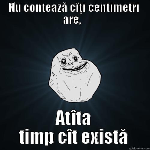 NU CONTEAZĂ CÎŢI CENTIMETRI ARE,   ATÎTA TIMP CÎT EXISTĂ Forever Alone