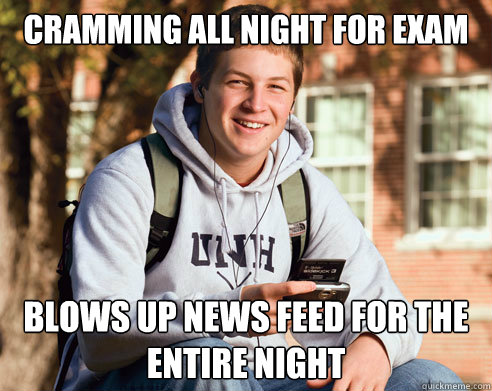 Cramming all night for exam Blows up news feed for the entire night  College Freshman