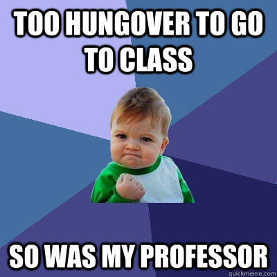 too hungover to go to class so was my professor - too hungover to go to class so was my professor  Success Kid