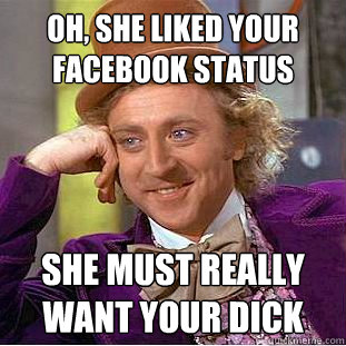 oh, she liked your facebook status She must really want your dick  Creepy Wonka