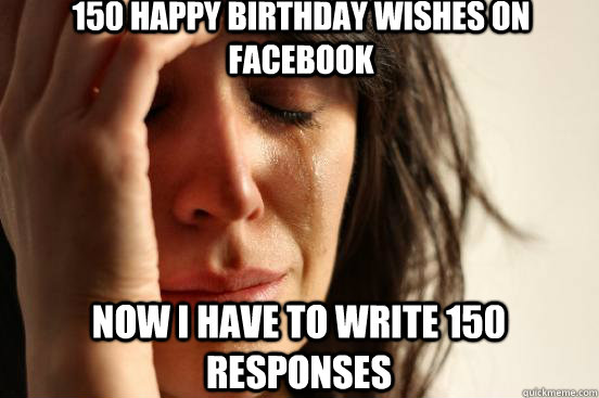 150 happy birthday wishes on Facebook now i have to write 150  responses   First World Problems