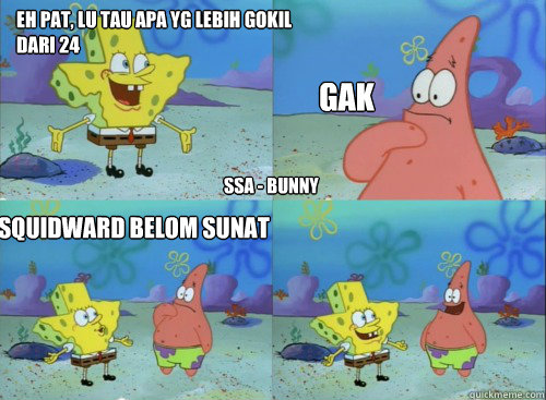eh pat, lu tau apa yg lebih gokil dari 24 gak squidward belom sunat Caption 4 goes here SSA - BUNNY  