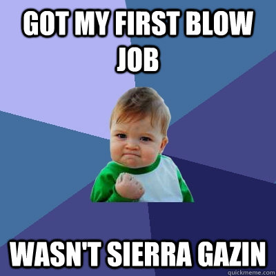 Got my first blow job wasn't sierra gazin - Got my first blow job wasn't sierra gazin  Success Kid