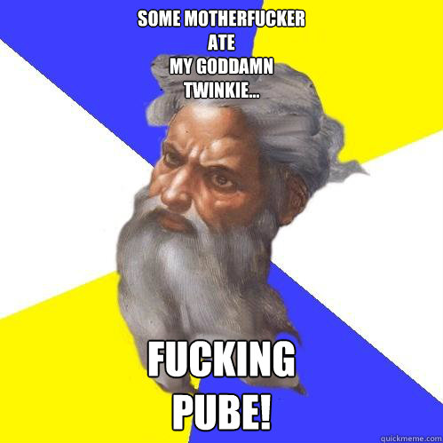 Some Motherfucker
Ate
My Goddamn
Twinkie... Fucking 
PUBE!  Advice God