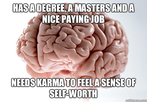 Has a degree, a masters and a nice paying job Needs karma to feel a sense of self-worth  Scumbag Brain