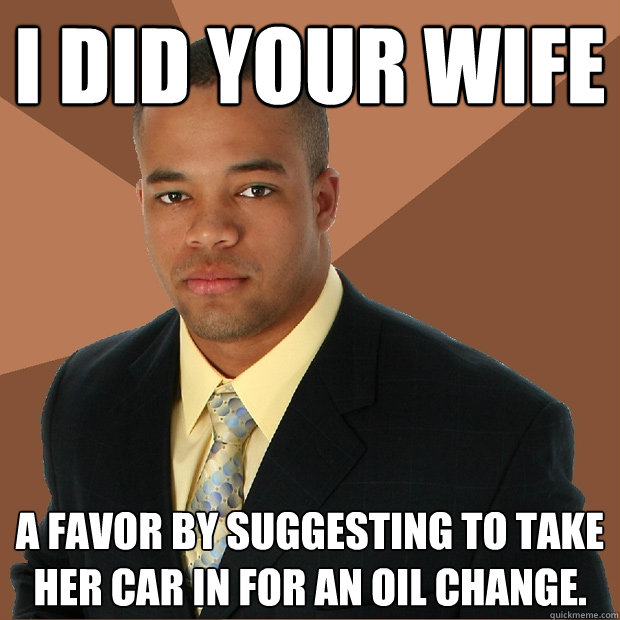 i did your wife a favor by suggesting to take her car in for an oil change. - i did your wife a favor by suggesting to take her car in for an oil change.  Successful Black Man