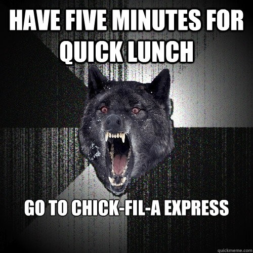 Have five minutes for quick lunch Go to chick-fil-a express  Insanity Wolf