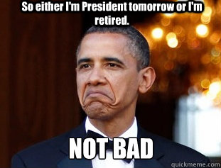 So either I'm President tomorrow or I'm retired. NOT BAD  Not Bad Obama