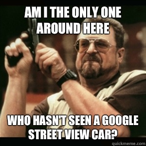 Am i the only one around here who hasn't seen a Google street view car?  Am I The Only One Round Here