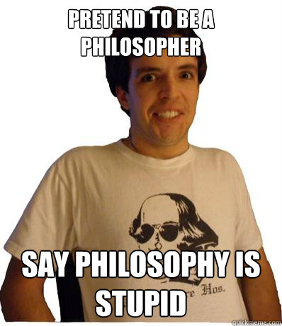 pretend to be a philosopher say philosophy is stupid  English major