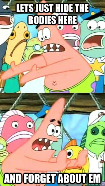 lets just hide the bodies here and forget about em  Push it somewhere else Patrick