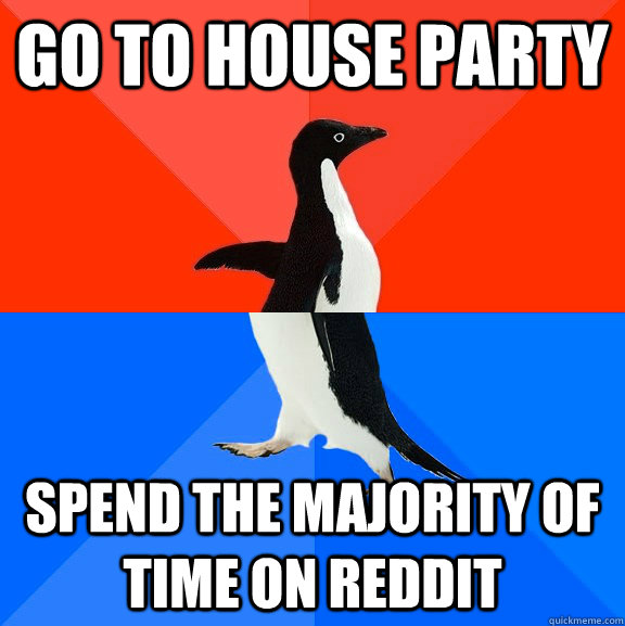 Go to house party Spend the majority of time on reddit  Socially Awesome Awkward Penguin