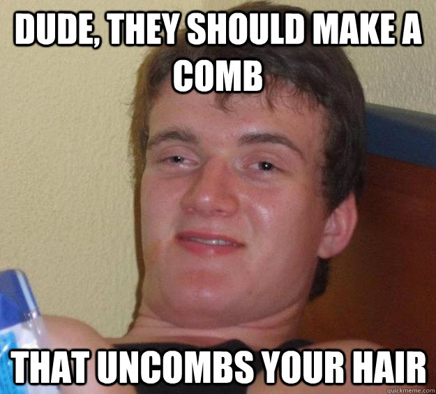 dude, they should make a comb that uncombs your hair  10 Guy