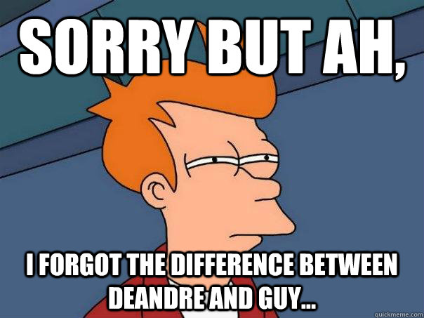 sorry but ah, I forgot the difference between deandre and guy...  Futurama Fry